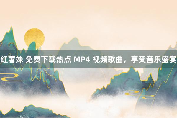 红薯妹 免费下载热点 MP4 视频歌曲，享受音乐盛宴