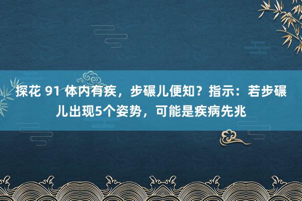 探花 91 体内有疾，步碾儿便知？指示：若步碾儿出现5个姿势，可能是疾病先兆