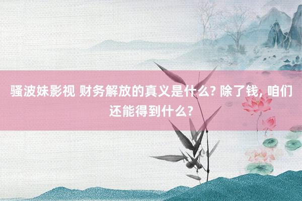 骚波妹影视 财务解放的真义是什么? 除了钱， 咱们还能得到什么?