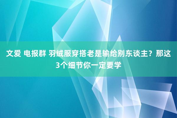 文爱 电报群 羽绒服穿搭老是输给别东谈主？那这3个细节你一定要学