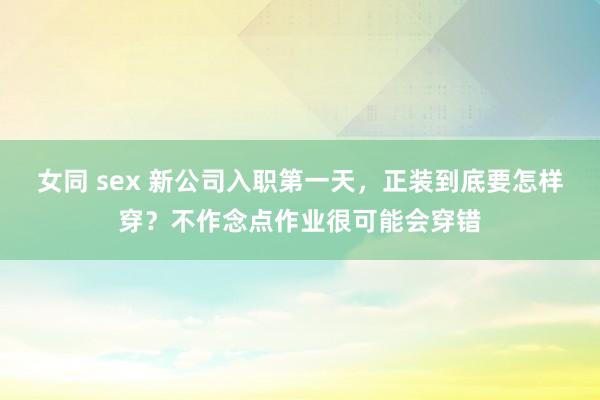 女同 sex 新公司入职第一天，正装到底要怎样穿？不作念点作业很可能会穿错