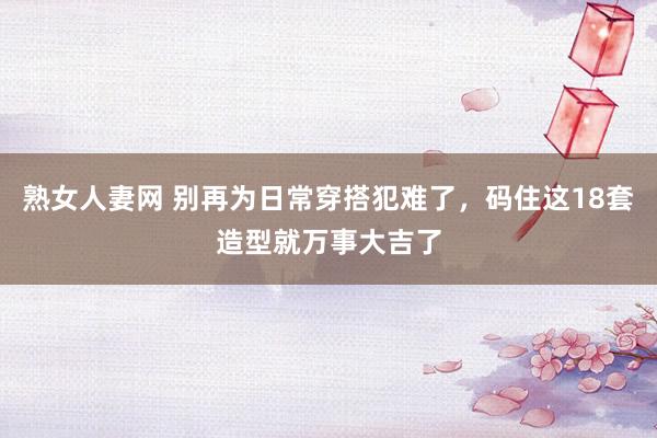 熟女人妻网 别再为日常穿搭犯难了，码住这18套造型就万事大吉了