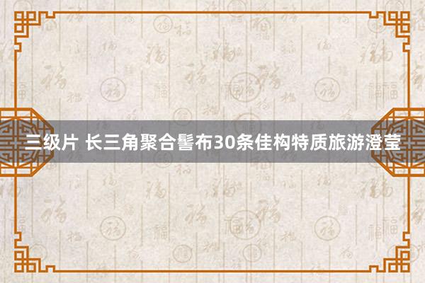 三级片 长三角聚合髻布30条佳构特质旅游澄莹