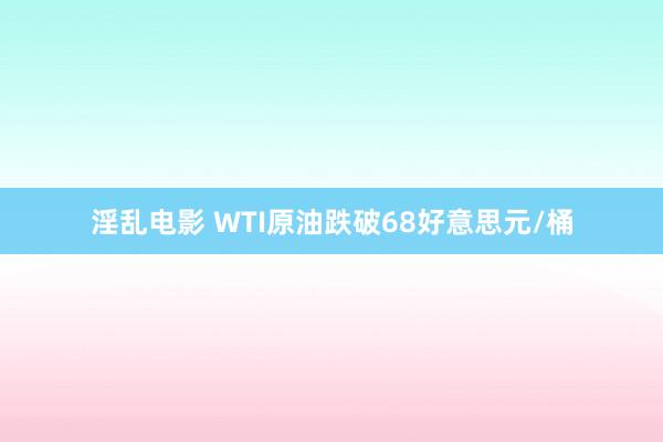 淫乱电影 WTI原油跌破68好意思元/桶