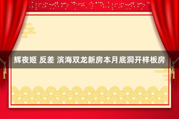 辉夜姬 反差 滨海双龙新房本月底洞开样板房