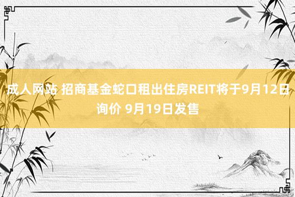 成人网站 招商基金蛇口租出住房REIT将于9月12日询价 9月19日发售