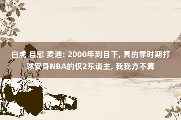 白虎 自慰 麦迪: 2000年到目下， 真的靠时期打球安身NBA的仅2东谈主， 我我方不算