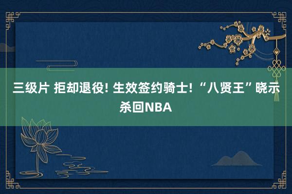 三级片 拒却退役! 生效签约骑士! “八贤王”晓示杀回NBA