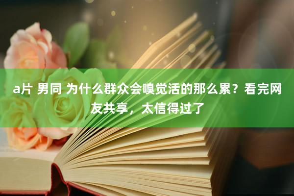 a片 男同 为什么群众会嗅觉活的那么累？看完网友共享，太信得过了