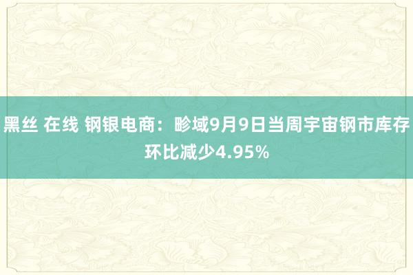 黑丝 在线 钢银电商：畛域9月9日当周宇宙钢市库存环比减少4.95%