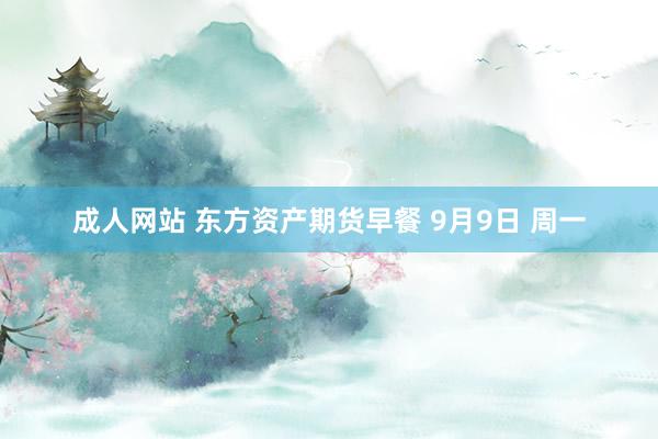 成人网站 东方资产期货早餐 9月9日 周一