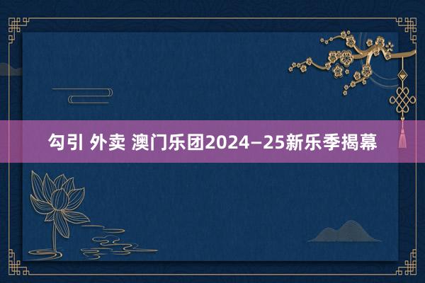 勾引 外卖 澳门乐团2024—25新乐季揭幕