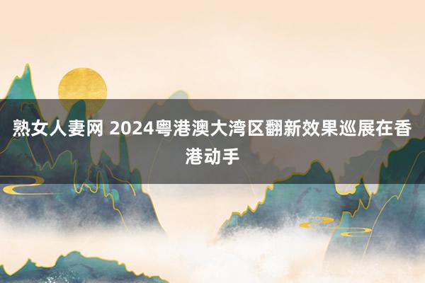 熟女人妻网 2024粤港澳大湾区翻新效果巡展在香港动手