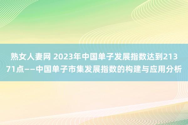 熟女人妻网 2023年中国单子发展指数达到21371点——中国单子市集发展指数的构建与应用分析