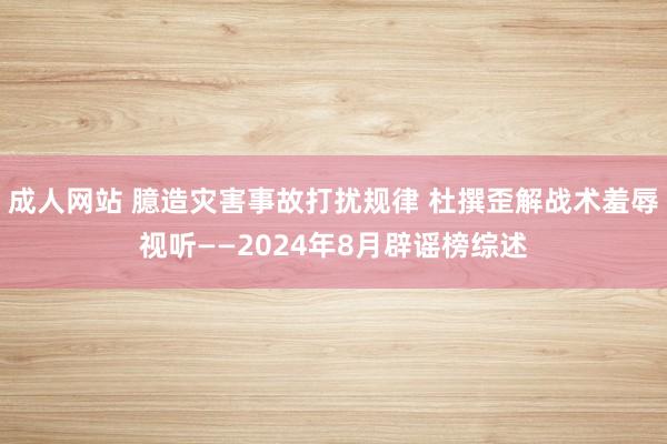 成人网站 臆造灾害事故打扰规律 杜撰歪解战术羞辱视听——2024年8月辟谣榜综述