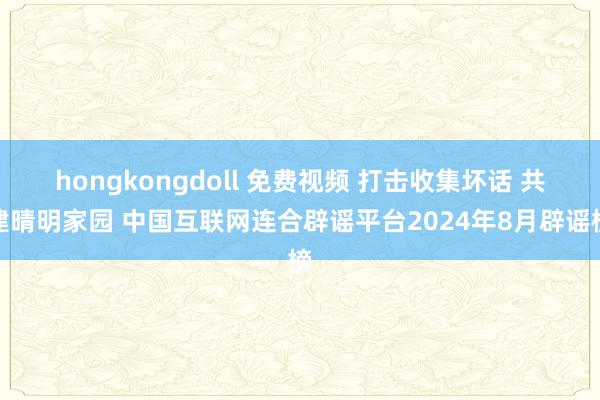 hongkongdoll 免费视频 打击收集坏话 共建晴明家园 中国互联网连合辟谣平台2024年8月辟谣榜