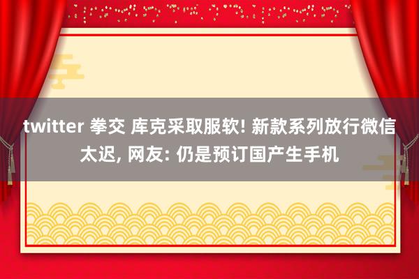 twitter 拳交 库克采取服软! 新款系列放行微信太迟， 网友: 仍是预订国产生手机