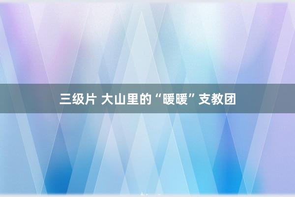 三级片 大山里的“暖暖”支教团