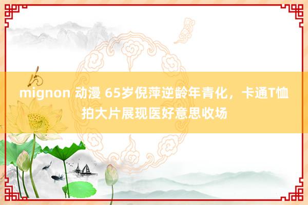 mignon 动漫 65岁倪萍逆龄年青化，卡通T恤拍大片展现医好意思收场