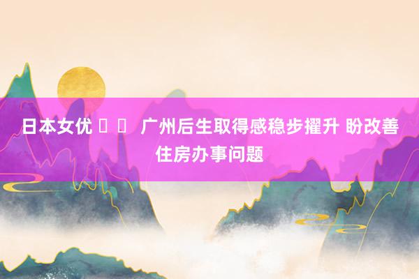 日本女优 		 广州后生取得感稳步擢升 盼改善住房办事问题