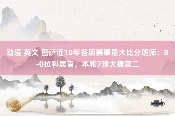 动漫 英文 巴萨近10年各项赛事最大比分班师：8-0拉科居首，本轮7球大捷第二