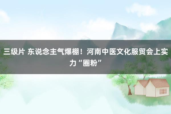 三级片 东说念主气爆棚！河南中医文化服贸会上实力“圈粉”