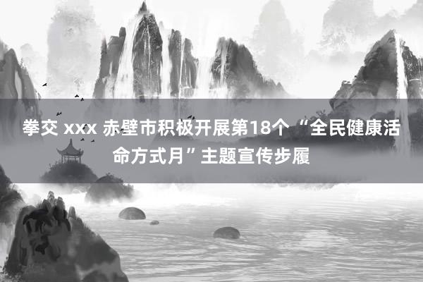 拳交 xxx 赤壁市积极开展第18个 “全民健康活命方式月”主题宣传步履