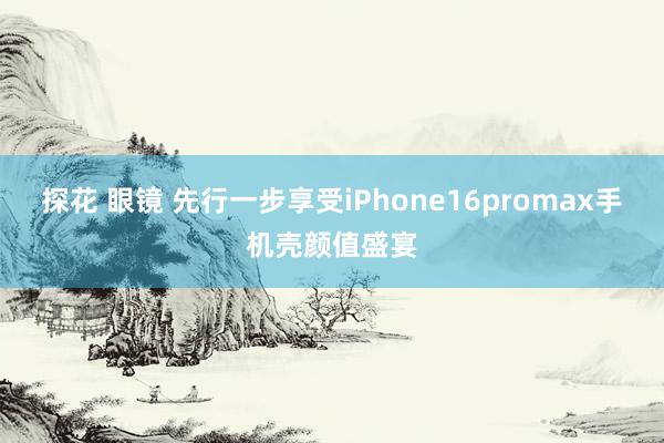 探花 眼镜 先行一步享受iPhone16promax手机壳颜值盛宴