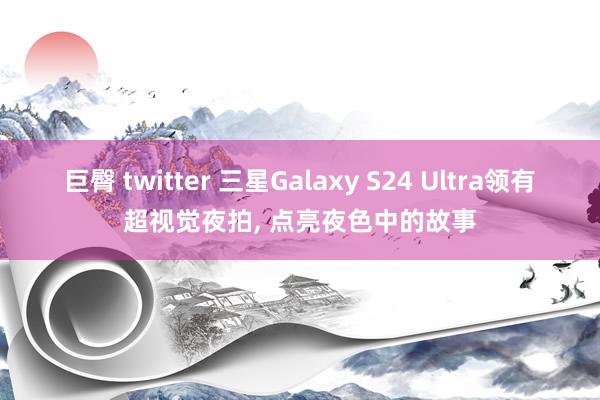 巨臀 twitter 三星Galaxy S24 Ultra领有超视觉夜拍， 点亮夜色中的故事