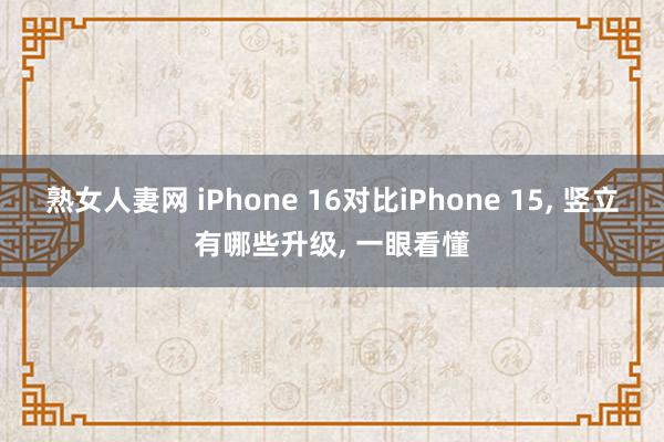 熟女人妻网 iPhone 16对比iPhone 15， 竖立有哪些升级， 一眼看懂