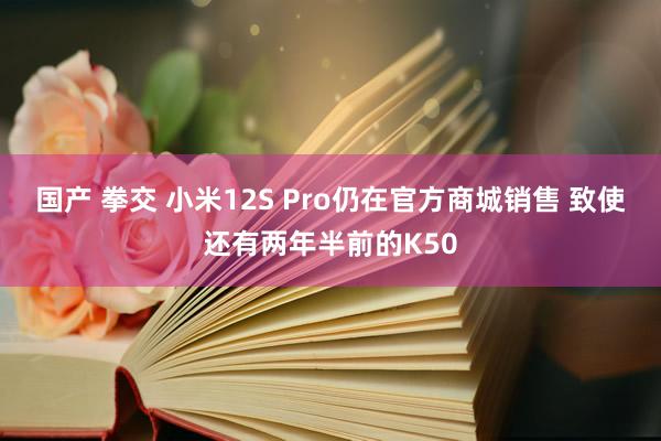 国产 拳交 小米12S Pro仍在官方商城销售 致使还有两年半前的K50