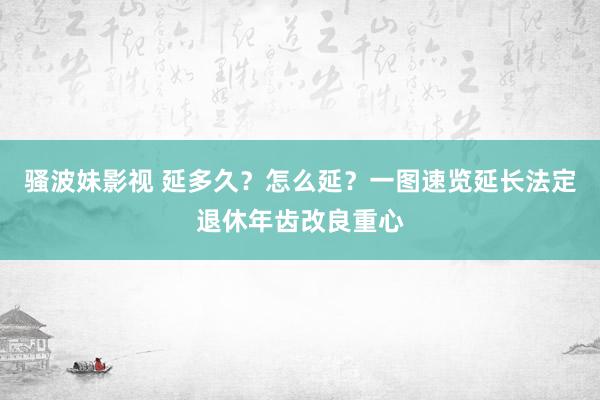 骚波妹影视 延多久？怎么延？一图速览延长法定退休年齿改良重心