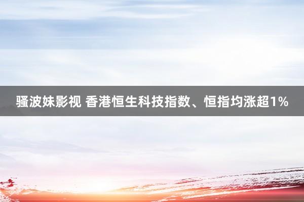 骚波妹影视 香港恒生科技指数、恒指均涨超1%