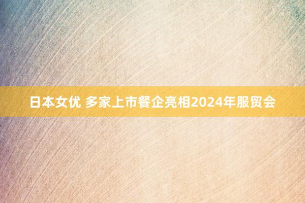 日本女优 多家上市餐企亮相2024年服贸会