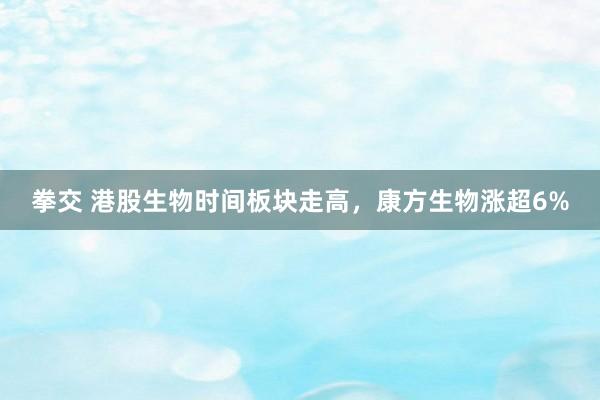 拳交 港股生物时间板块走高，康方生物涨超6%