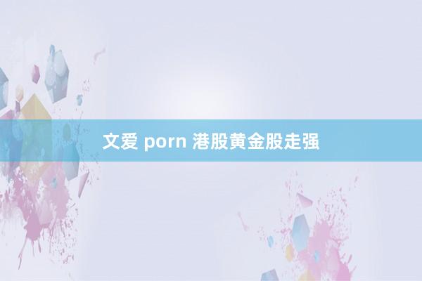 文爱 porn 港股黄金股走强