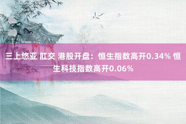 三上悠亚 肛交 港股开盘：恒生指数高开0.34% 恒生科技指数高开0.06%