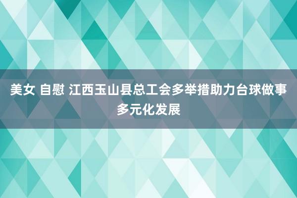 美女 自慰 江西玉山县总工会多举措助力台球做事多元化发展