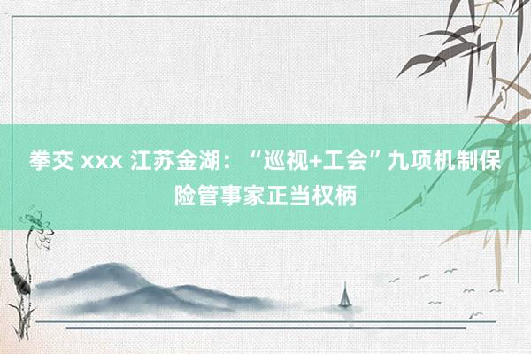 拳交 xxx 江苏金湖：“巡视+工会”九项机制保险管事家正当权柄