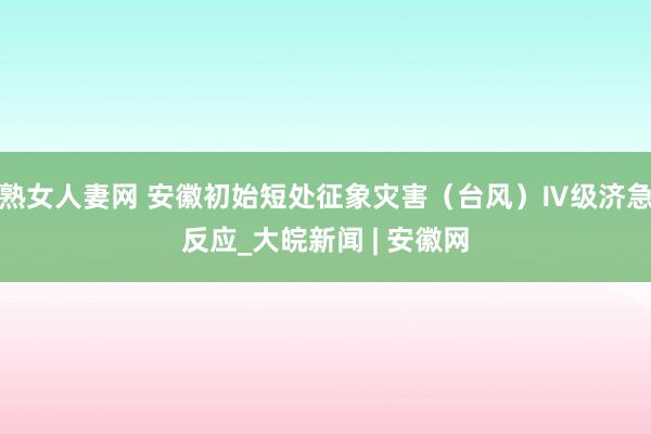 熟女人妻网 安徽初始短处征象灾害（台风）Ⅳ级济急反应_大皖新闻 | 安徽网