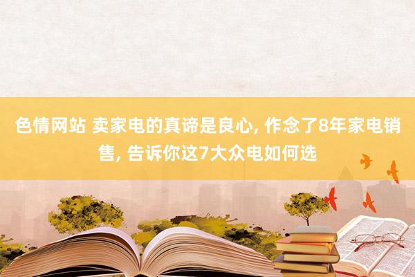 色情网站 卖家电的真谛是良心， 作念了8年家电销售， 告诉你这7大众电如何选