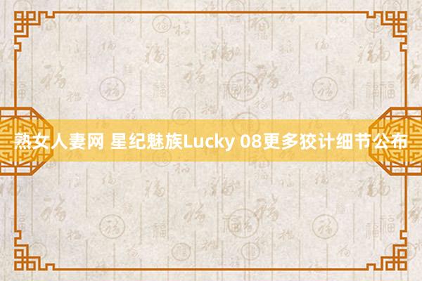 熟女人妻网 星纪魅族Lucky 08更多狡计细节公布