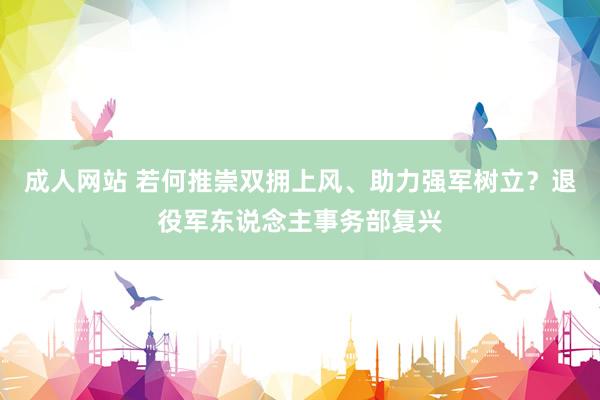 成人网站 若何推崇双拥上风、助力强军树立？退役军东说念主事务部复兴