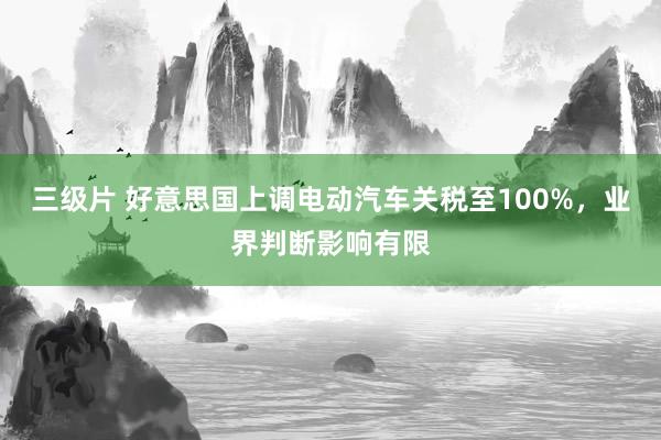 三级片 好意思国上调电动汽车关税至100%，业界判断影响有限