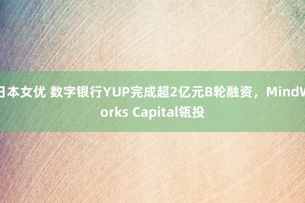 日本女优 数字银行YUP完成超2亿元B轮融资，MindWorks Capital瓴投