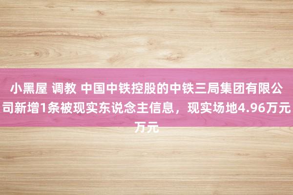 小黑屋 调教 中国中铁控股的中铁三局集团有限公司新增1条被现实东说念主信息，现实场地4.96万元