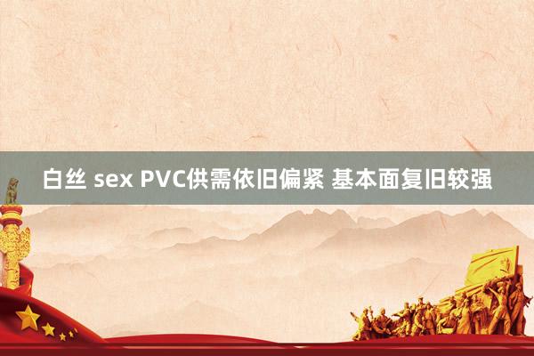 白丝 sex PVC供需依旧偏紧 基本面复旧较强