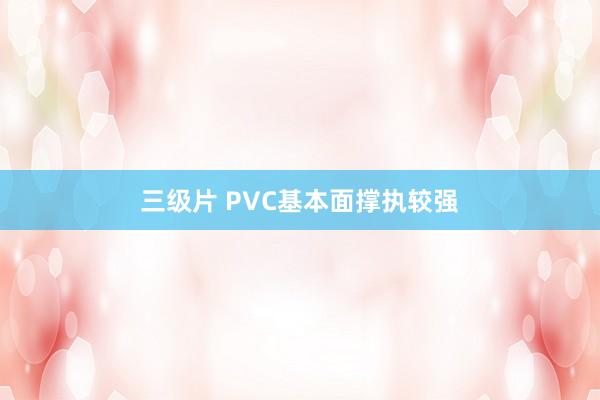 三级片 PVC基本面撑执较强