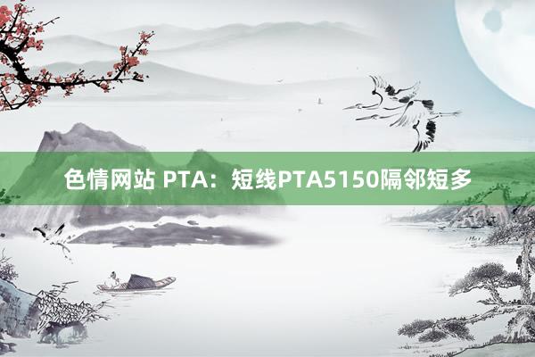 色情网站 PTA：短线PTA5150隔邻短多