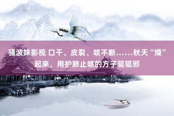 骚波妹影视 口干、皮裂、咳不断……秋天“燥”起来，用护肺止咳的方子驱驱邪